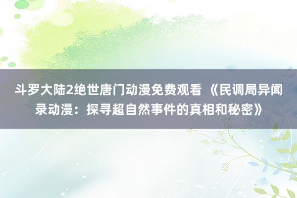 斗罗大陆2绝世唐门动漫免费观看 《民调局异闻录动漫：探寻超自然事件的真相和秘密》