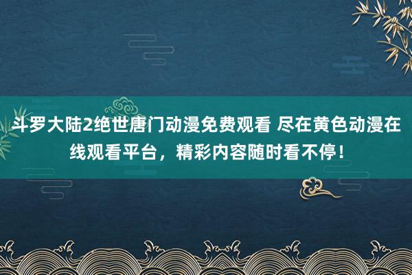 斗罗大陆2绝世唐门动漫免费观看 尽在黄色动漫在线观看平台，精彩内容随时看不停！