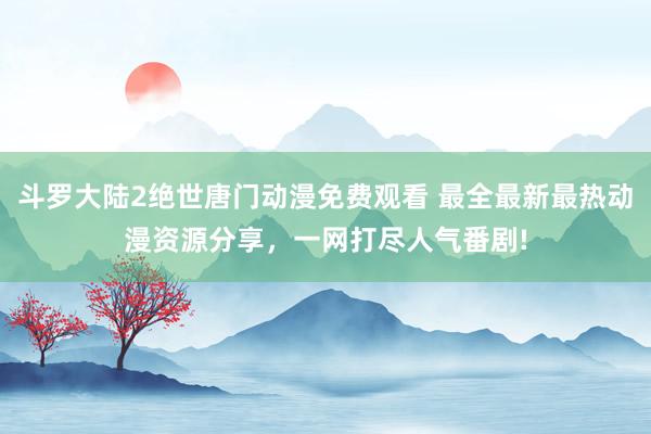 斗罗大陆2绝世唐门动漫免费观看 最全最新最热动漫资源分享，一网打尽人气番剧!