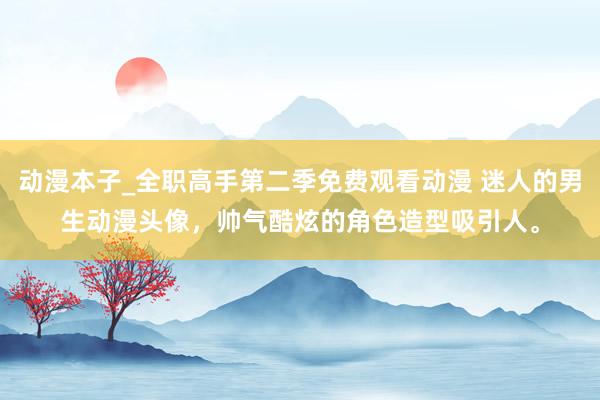 动漫本子_全职高手第二季免费观看动漫 迷人的男生动漫头像，帅气酷炫的角色造型吸引人。