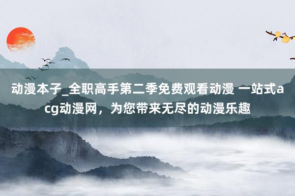 动漫本子_全职高手第二季免费观看动漫 一站式acg动漫网，为您带来无尽的动漫乐趣