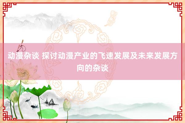 动漫杂谈 探讨动漫产业的飞速发展及未来发展方向的杂谈