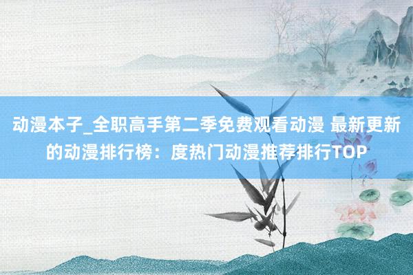 动漫本子_全职高手第二季免费观看动漫 最新更新的动漫排行榜：度热门动漫推荐排行TOP