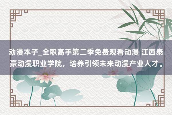 动漫本子_全职高手第二季免费观看动漫 江西泰豪动漫职业学院，培养引领未来动漫产业人才。