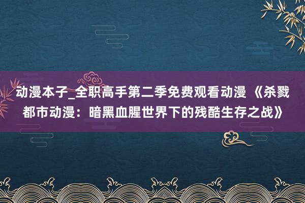 动漫本子_全职高手第二季免费观看动漫 《杀戮都市动漫：暗黑血腥世界下的残酷生存之战》