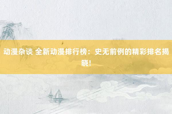 动漫杂谈 全新动漫排行榜：史无前例的精彩排名揭晓!