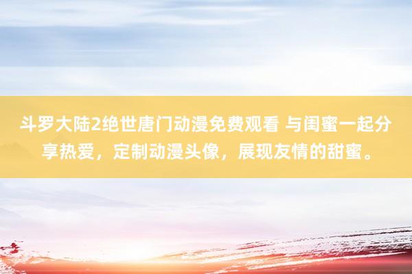 斗罗大陆2绝世唐门动漫免费观看 与闺蜜一起分享热爱，定制动漫头像，展现友情的甜蜜。