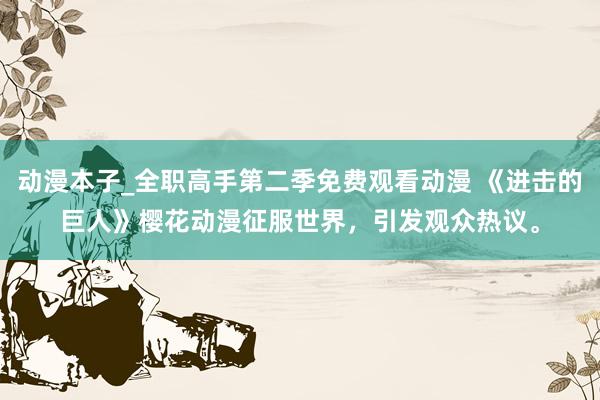 动漫本子_全职高手第二季免费观看动漫 《进击的巨人》樱花动漫征服世界，引发观众热议。