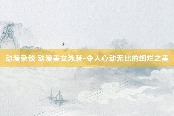 动漫杂谈 动漫美女泳装-令人心动无比的绚烂之美