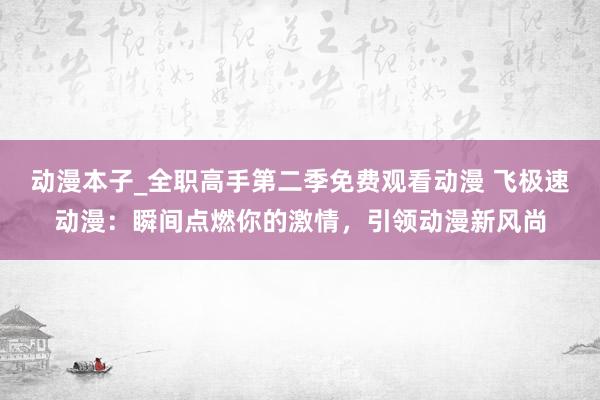 动漫本子_全职高手第二季免费观看动漫 飞极速动漫：瞬间点燃你的激情，引领动漫新风尚